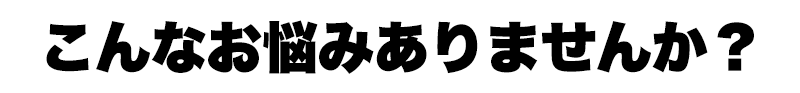 こんなお悩みありませんか？